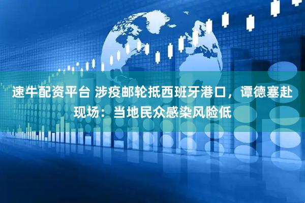 速牛配资平台 涉疫邮轮抵西班牙港口，谭德塞赴现场：当地民众感染风险低