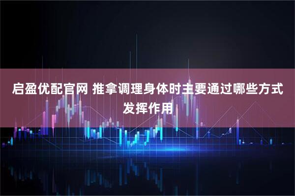 启盈优配官网 推拿调理身体时主要通过哪些方式发挥作用