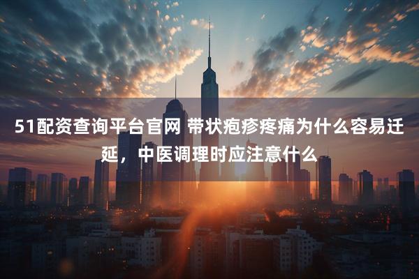 51配资查询平台官网 带状疱疹疼痛为什么容易迁延，中医调理时应注意什么